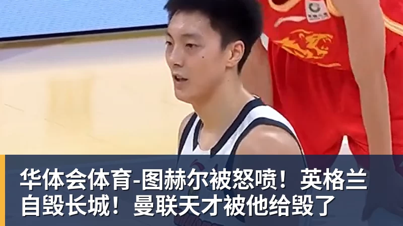 华体会体育-图赫尔被怒喷！英格兰自毁长城！曼联天才被他给毁了