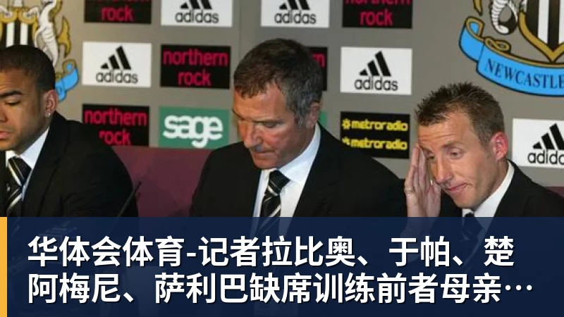 华体会体育-记者拉比奥、于帕、楚阿梅尼、萨利巴缺席训练前者母亲探班扑空