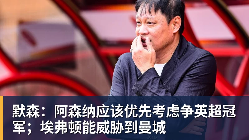 华体会体育默森：阿森纳应该优先考虑争英超冠军；埃弗顿能威胁到曼城