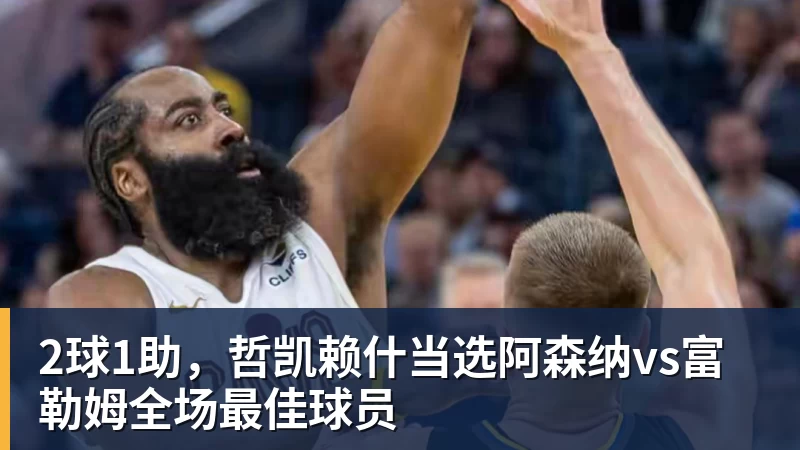 华体会体育2球1助，哲凯赖什当选阿森纳vs富勒姆全场最佳球员