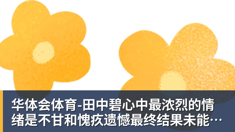 华体会体育-田中碧心中最浓烈的情绪是不甘和愧疚遗憾最终结果未能匹配付出
